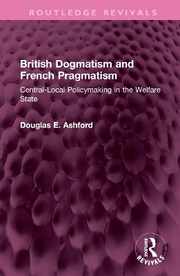 British Dogmatism and French Pragmatism: Central-Local Policymaking in the Welfare State book