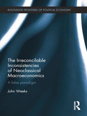 The The Irreconcilable Inconsistencies of Neoclassical Macroeconomics: A False Paradigm by John Weeks