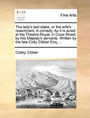 The Lady's Last Stake, or the Wife's Resentment. a Comedy. as It Is Acted at the Theatre-Royal, in Crow-Street, by His Majesty's Servants. Written by the Late Colly Cibber Esq; ... book