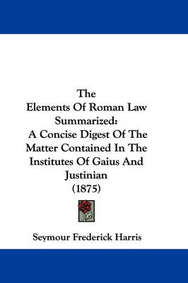 The Elements Of Roman Law Summarized: A Concise Digest Of The Matter Contained In The Institutes Of Gaius And Justinian (1875) book