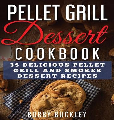 Pellet Grill Dessert Cookbook: 35 Delicious Pellet Grill and Smoker Dessert Recipes by Bobby Buckley