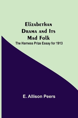 Elizabethan Drama and Its Mad Folk; The Harness Prize Essay for 1913 book