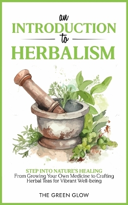 An Introduction to Herbalism: Step into Nature's Healing - From Growing Your Own Medicine to Crafting Herbal Teas for Vibrant Well-being book