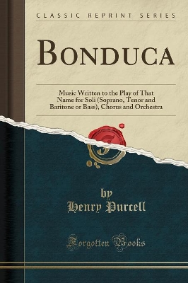 Bonduca: Music Written to the Play of That Name for Soli (Soprano, Tenor and Baritone or Bass), Chorus and Orchestra (Classic Reprint) book