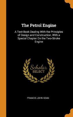 The Petrol Engine: A Text-Book Dealing with the Principles of Design and Construction, with a Special Chapter on the Two-Stroke Engine by Francis John Kean