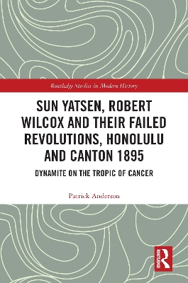 Sun Yatsen, Robert Wilcox and Their Failed Revolutions, Honolulu and Canton 1895: Dynamite on the Tropic of Cancer by Patrick Anderson