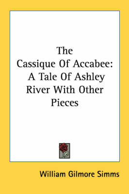 The Cassique Of Accabee: A Tale Of Ashley River With Other Pieces by William Gilmore Simms