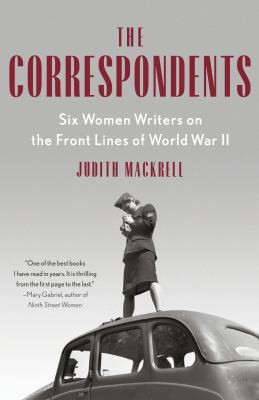 The Correspondents: Six Women Writers on the Front Lines of World War II by Judith Mackrell