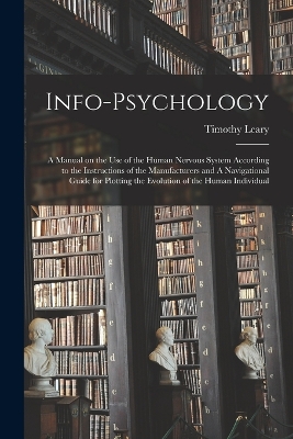Info-psychology: A Manual on the use of the Human Nervous System According to the Instructions of the Manufacturers and A Navigational Guide for Plotting the Evolution of the Human Individual by Timothy Leary