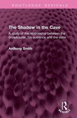 The Shadow in the Cave: A study of the relationship between the broadcaster, his audience and the state by Anthony Smith