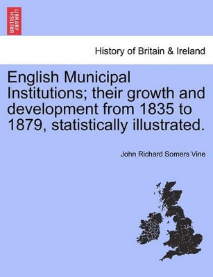 English Municipal Institutions; Their Growth and Development from 1835 to 1879, Statistically Illustrated. book
