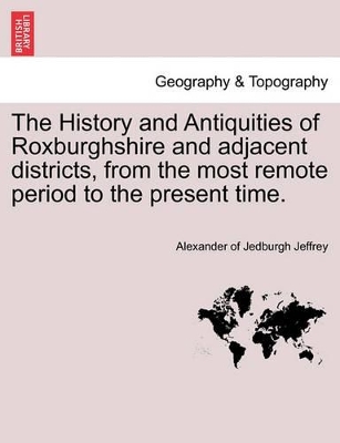 The History and Antiquities of Roxburghshire and Adjacent Districts, from the Most Remote Period to the Present Time. by Alexander Jeffrey