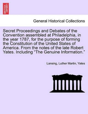 Secret Proceedings and Debates of the Convention Assembled at Philadelphia, in the Year 1787, for the Purpose of Forming the Constitution of the Unite book