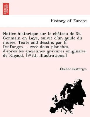 Notice Historique Sur Le Cha Teau de St. Germain En Laye, Suivie D'Un Guide Du Muse E. Texte and Dessins Par E. Desforges ... Avec Deux Planches, D'Apre S Les Anciennes Gravures Originales de Rigaud. [With Illustrations.] book