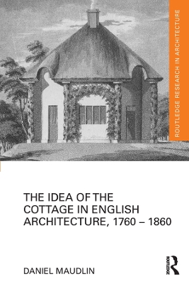 The Idea of the Cottage in English Architecture, 1760 - 1860 by Daniel Maudlin