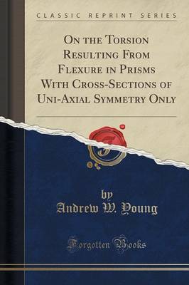 On the Torsion Resulting from Flexure in Prisms with Cross-Sections of Uni-Axial Symmetry Only (Classic Reprint) by Andrew W. Young