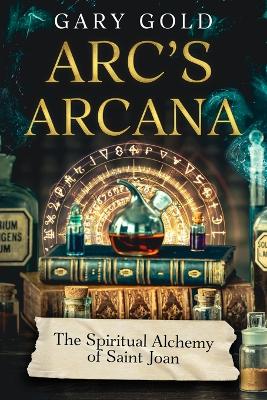 Arc's Arcana: The Spiritual Alchemy of Saint Joan book