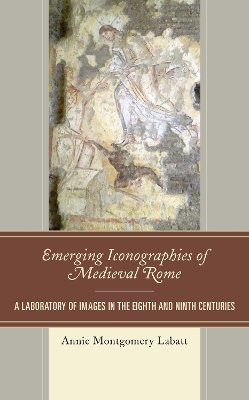 Emerging Iconographies of Medieval Rome: A Laboratory of Images in the Eighth and Ninth Centuries by Annie Montgomery Labatt