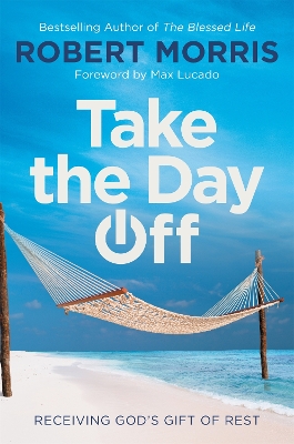 Take the Day Off: Receiving God's Gift of Rest by Robert Morris