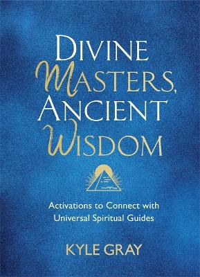 Divine Masters, Ancient Wisdom: Activations to Connect with Universal Spiritual Guides by Kyle Gray