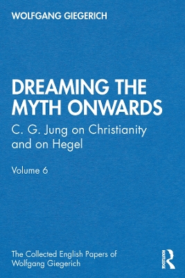 “Dreaming the Myth Onwards”: C. G. Jung on Christianity and on Hegel, Volume 6 by Wolfgang Giegerich