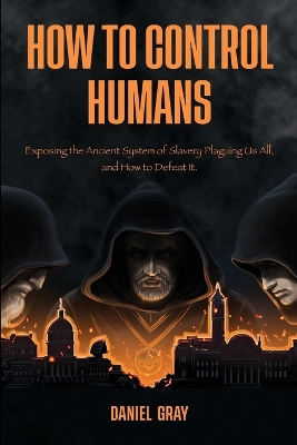 How to Control Humans: Exposing the Ancient System of Slavery Plaguing Us All, and How to Defeat It. book