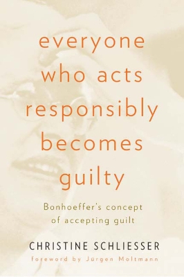 Everyone Who Acts Responsibly Becomes Guilty: Bonhoeffer's Concept of Accepting Guilt book