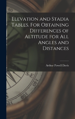 Elevation and Stadia Tables. For Obtaining Differences of Altitude for all Angles and Distances by Arthur Powell Davis