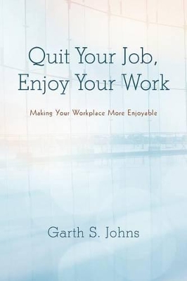 Quit Your Job, Enjoy Your Work: Making Your Workplace More Enjoyable by Garth S Johns