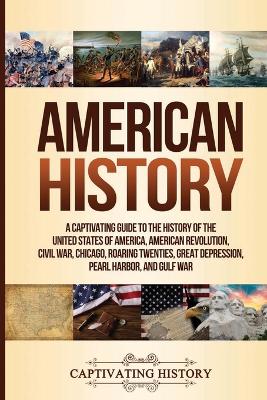 American History: A Captivating Guide to the History of the United States of America, American Revolution, Civil War, Chicago, Roaring Twenties, Great Depression, Pearl Harbor, and Gulf War by Captivating History