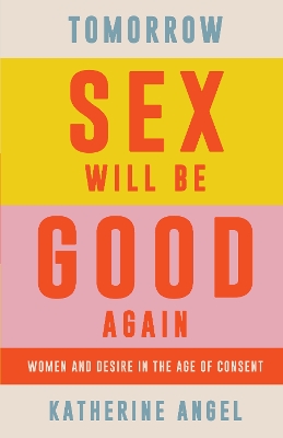 Tomorrow Sex Will Be Good Again: Women and Desire in the Age of Consent by Katherine Angel