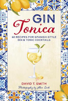 Gin Tonica: 40 Recipes for Spanish-Style Gin & Tonic Cocktails by David T. Smith