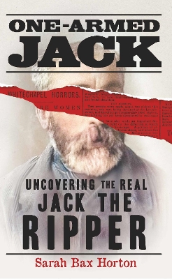 One-Armed Jack: Uncovering the Real Jack the Ripper by Sarah Bax Horton