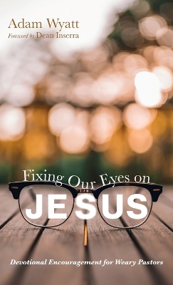 Fixing Our Eyes on Jesus: Devotional Encouragement for Weary Pastors by Adam Wyatt