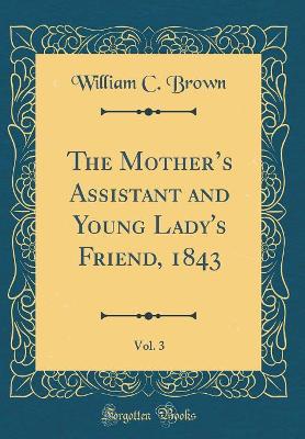 The Mothers Assistant and Young Lady's Friend, 1843, Vol. 3 (Classic Reprint) book