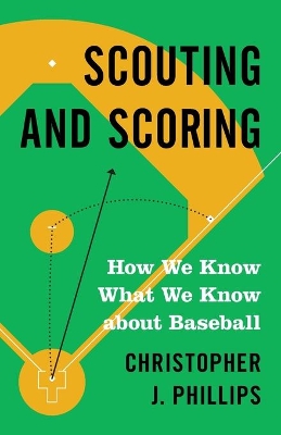 Scouting and Scoring: How We Know What We Know about Baseball by Christopher J. Phillips