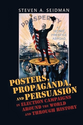Posters, Propaganda, and Persuasion in Election Campaigns Around the World and Through History by Steven A. Seidman