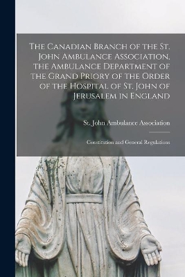 The Canadian Branch of the St. John Ambulance Association, the Ambulance Department of the Grand Priory of the Order of the Hospital of St. John of Jerusalem in England [microform]: Constitution and General Regulations book