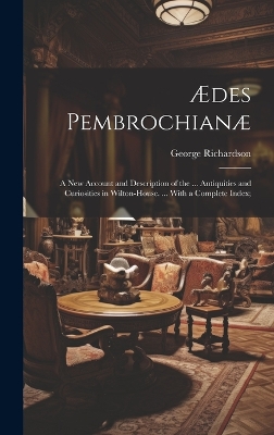 Ædes Pembrochianæ: A New Account and Description of the ... Antiquities and Curiosities in Wilton-House. ... With a Complete Index; by George Richardson