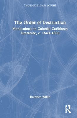 The Order of Destruction: Monoculture in Colonial Caribbean Literature, c. 1640-1800 by Heinrich Wilke