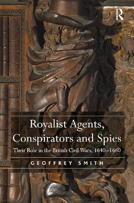 Royalist Agents, Conspirators and Spies: Their Role in the British Civil Wars, 1640–1660 by Geoffrey Smith