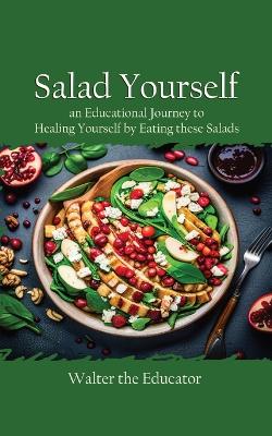 Salad Yourself: An Educational Journey to Healing Yourself by Eating these Healthy Salads book