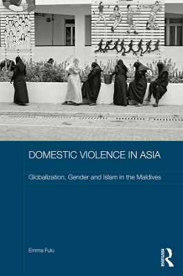 Domestic Violence in Asia: Globalization, Gender and Islam in the Maldives by Emma Fulu