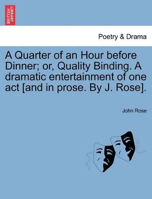 A Quarter of an Hour Before Dinner; Or, Quality Binding. a Dramatic Entertainment of One Act [and in Prose. by J. Rose]. book