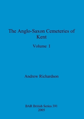 The Anglo-Saxon Cemeteries of Kent, Volume I by Andrew Richardson