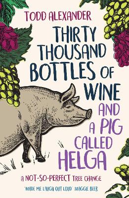 Thirty Thousand Bottles of Wine and a Pig Called Helga: A not-so-perfect tree change by Todd Alexander