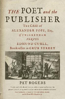 The Poet and the Publisher: The Case of Alexander Pope, Esq., of Twickenham versus Edmund Curll, Bookseller in Grub Street by Pat Rogers