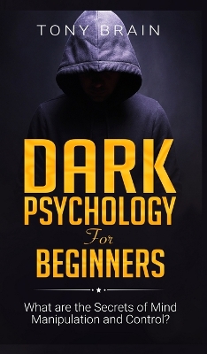 Dark Psychology for Beginners: What are the Secrets of Mind Manipulation and Control? by Tony Brain