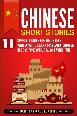 Chinese Short Stories: 11 Simple Stories for Beginners Who Want to Learn Mandarin Chinese in Less Time While Also Having Fun by Daily Language Learning