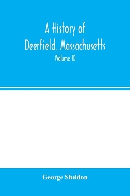 A history of Deerfield, Massachusetts: the times when and the people by whom it was settled, unsettled and resettled: with a special study of the Indian wars in the Connecticut Valley. With genealogies (Volume II) book